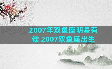 2007年双鱼座明星有谁 2007双鱼座出生
